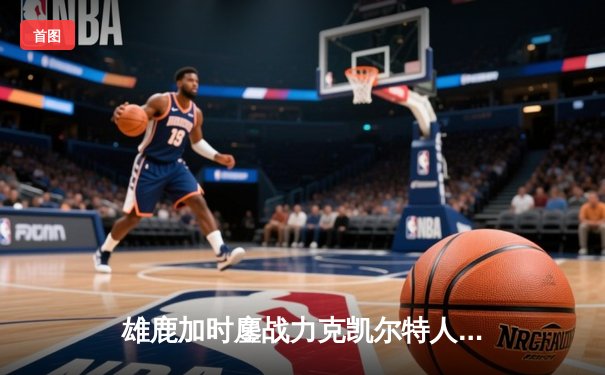 雄鹿加时鏖战力克凯尔特人 字母哥44+14主宰北岸花园