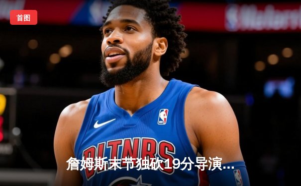 詹姆斯末节独砍19分导演逆转，湖人加时险胜勇士迎三连胜