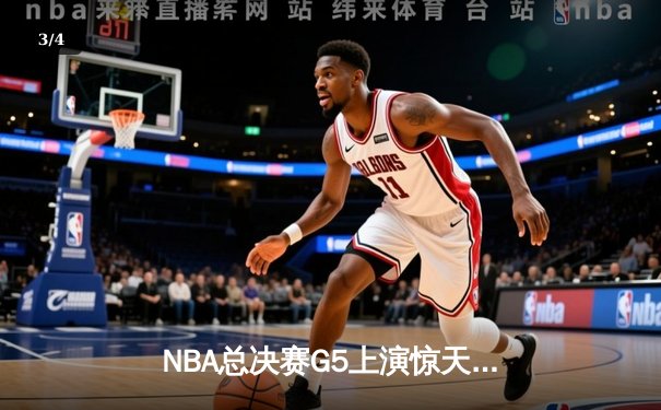 NBA总决赛G5上演惊天逆转 独行侠绝杀凯尔特人续写传奇 - 3