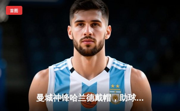 曼城神锋哈兰德戴帽，助球队客场5-1狂胜富勒姆登顶英超