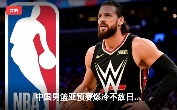 中国男篮亚预赛爆冷不敌日本，28年不败金身告破