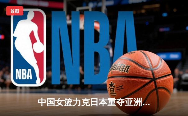 中国女篮力克日本重夺亚洲杯冠军，韩旭狂砍26分荣膺MVP