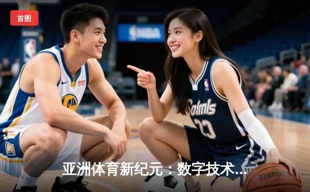 亚洲体育新纪元：数字技术如何重塑赛事体验与产业格局