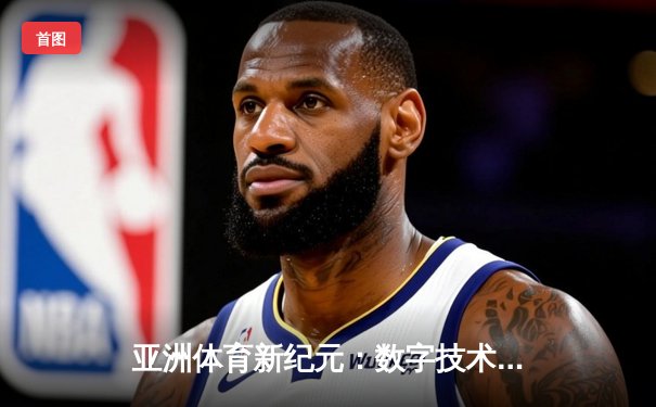 亚洲体育新纪元：数字技术如何重塑赛事体验与产业格局