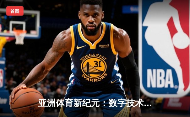 亚洲体育新纪元：数字技术如何重塑赛事体验与产业格局
